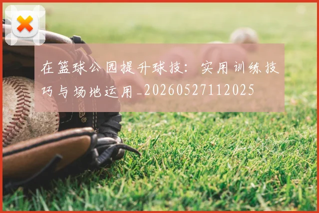 在篮球公园提升球技：实用训练技巧与场地运用_20260527112025