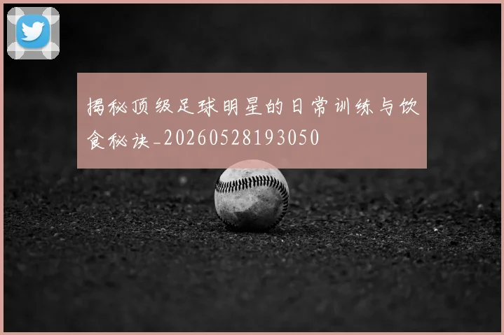揭秘顶级足球明星的日常训练与饮食秘诀_20260528193050