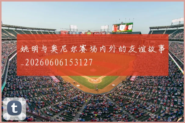 姚明与奥尼尔赛场内外的友谊故事_20260606153127