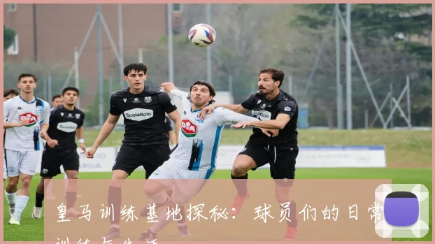 皇马训练基地探秘：球员们的日常训练与生活