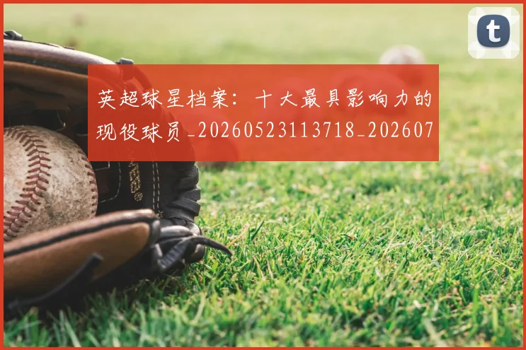 英超球星档案：十大最具影响力的现役球员_20260523113718_20260702174146
