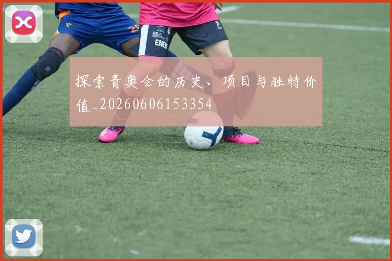 探索青奥会的历史、项目与独特价值_20260606153354
