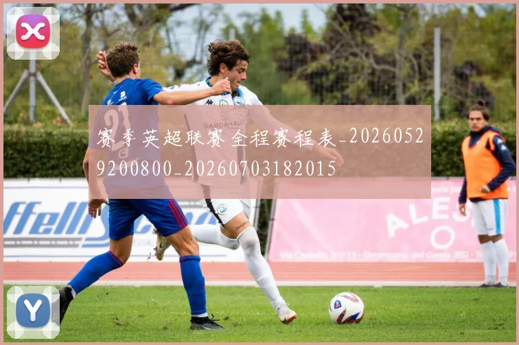 赛季英超联赛全程赛程表_20260529200800_20260703182015