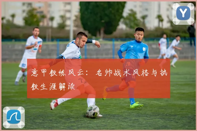意甲教练风云:名帅战术风格与执教生涯解读