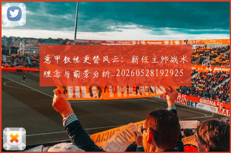 意甲教练更替风云：新任主帅战术理念与前景分析_20260528192925