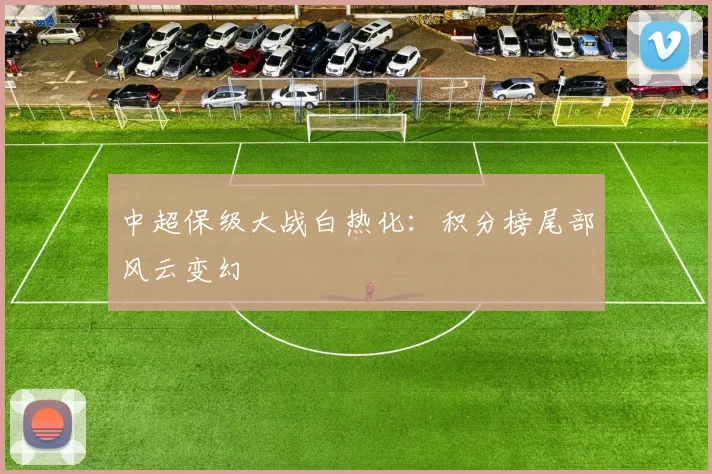 中超保级大战白热化：积分榜尾部风云变幻