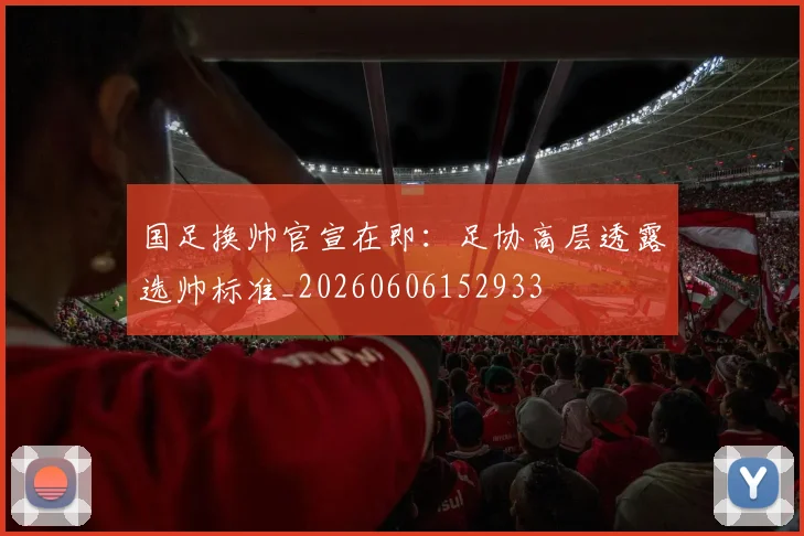 国足换帅官宣在即:足协高层透露选帅标准_20260606152933