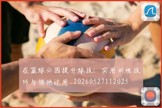 在篮球公园提升球技:实用训练技巧与场地运用_20260527112025
