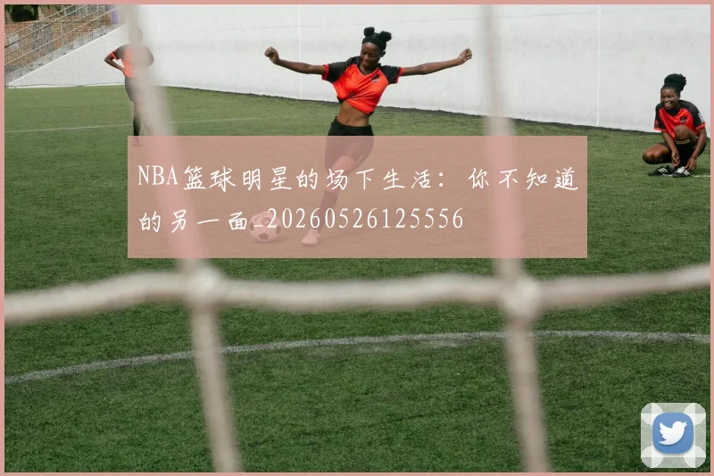 NBA篮球明星的场下生活：你不知道的另一面_20260526125556