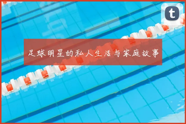 足球明星的私人生活与家庭故事