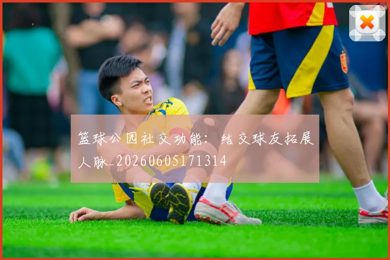 篮球公园社交功能：结交球友拓展人脉_20260605171314