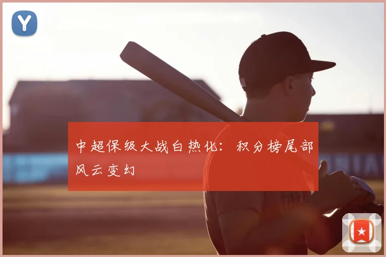 中超保级大战白热化：积分榜尾部风云变幻