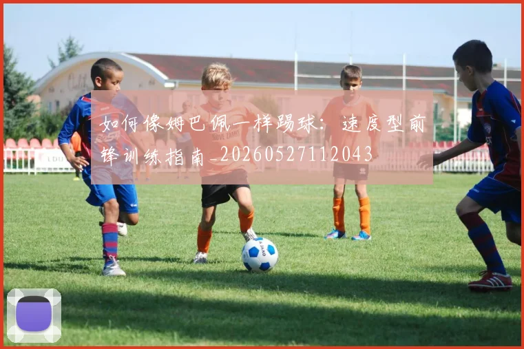 如何像姆巴佩一样踢球:速度型前锋训练指南_20260527112043